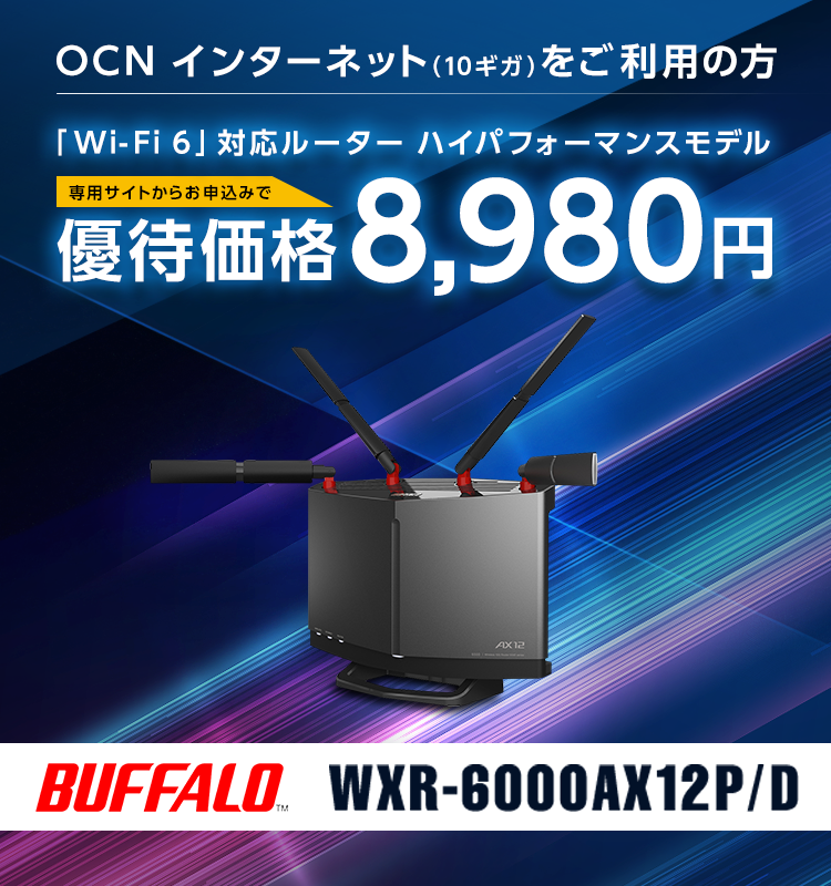 OCN インターネット（10ギガ）をご利用の方 「Wi-Fi 6」対応ルーター ハイパフォーマンスモデル専用サイトからお申込みで優待価格8,980円（税込） BUFFALO™ WXR-6000AX12P/D