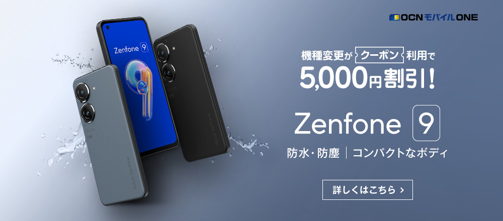 OCN モバイル ONE 機種変更がクーポン利用で5,000円割引！ Zenfone 9 防水・防塵 | コンパクトなボディ 詳しくはこちら