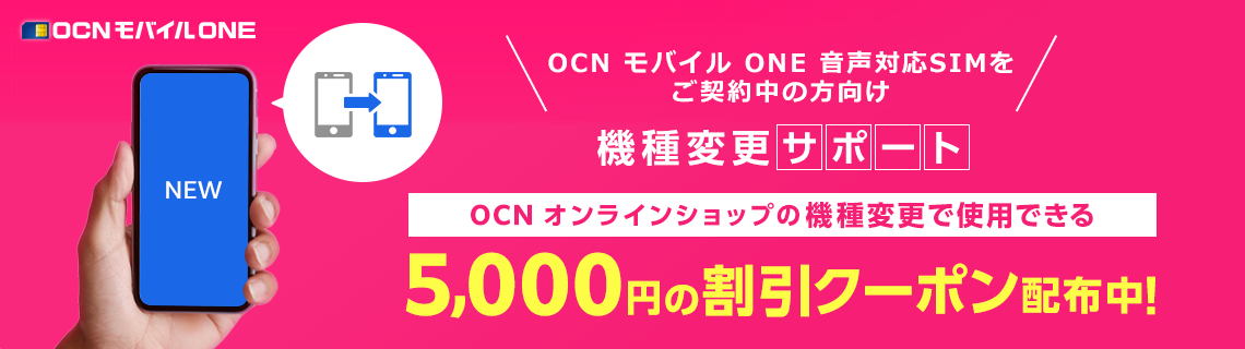 ネットでかんたん！ おうちで機種変更　OCN モバイル ONE 音声対応SIMをご契約中の方向け　機種変更サポート　OCN オンラインショップの機種変更で使用できる5,000円の割引クーポン配布中！