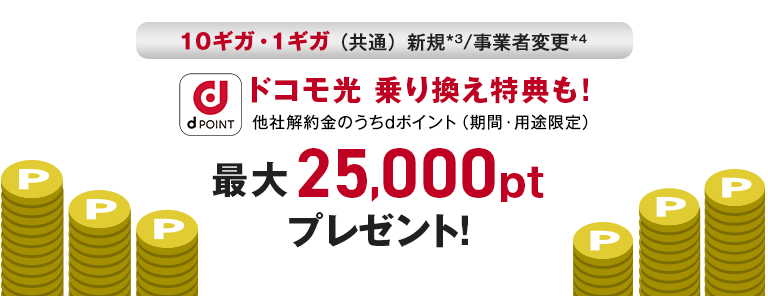 10ギガ・1ギガ（共通）新規/事業者変更 ドコモ光乗り換え特典も！ 他社解約金のうちdポイント（機関・用途限定）　最大25,000ptプレゼント！