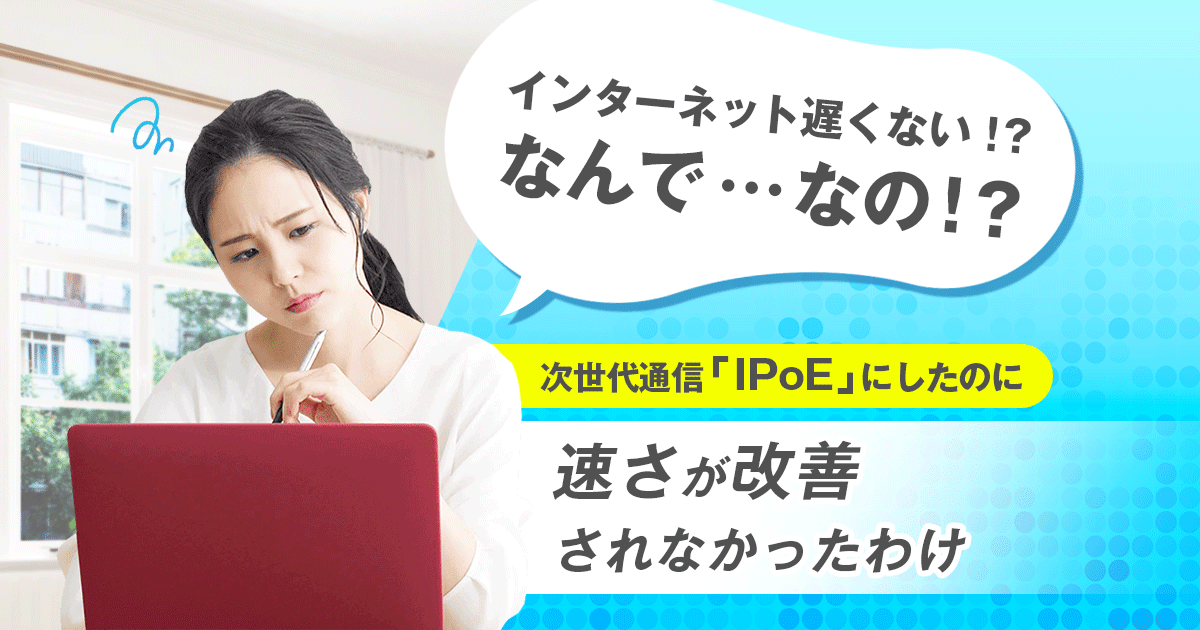 インターネット遅くない！？なんで…なの！？次世代通信「IPoE」にしたのに速さが改善されなかったわけ