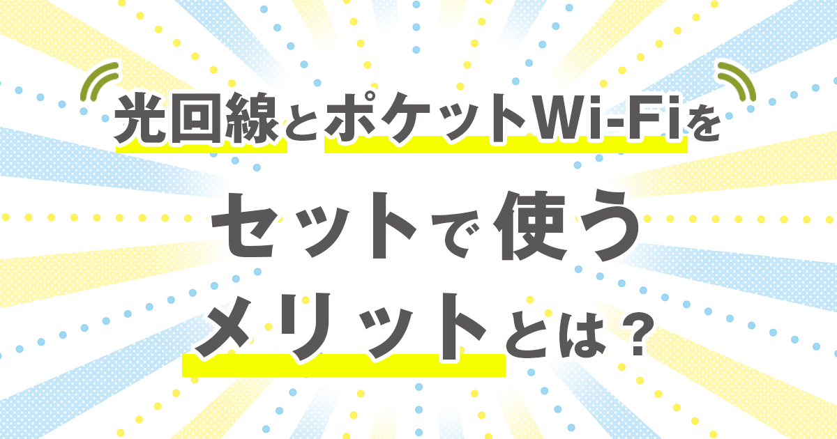 光回線とポケットWi-Fiをセットで使うメリットとは?