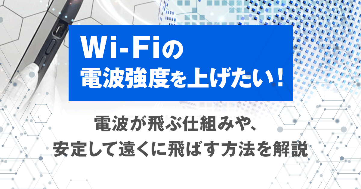 Wi-Fiの電波強度を上げたい！電波が飛ぶ仕組みや、安定して遠くに飛ばす方法を解説