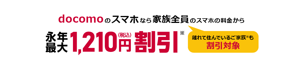 docomoのスマホなら家族全員(離れて住んでいるご家族※も割引対象)のスマホの料金から永年最大1,210円(税込)割引※