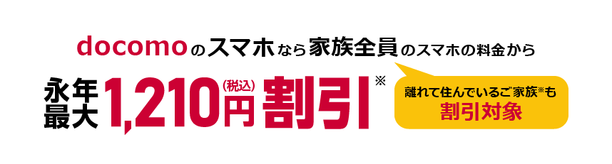 docomoのスマホなら家族全員(離れて住んでいるご家族※も割引対象)のスマホの料金から永年最大1,210円(税込)割引※
