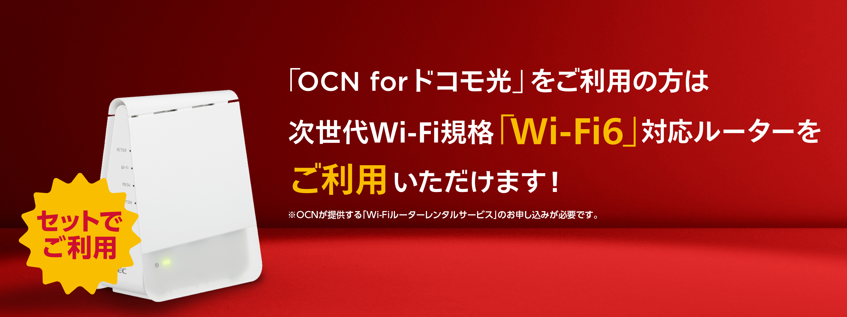 「OCN for ドコモ光」をご利用の方は高速のWi-Fi6対応ルーターをご利用いただけます！※NTTレゾナントが提供する「Wi-Fiルーターレンタルサービス」のお申し込みが必要です。