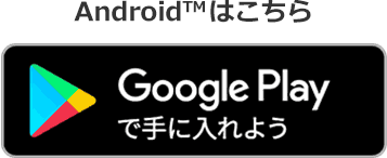 Android™はこちら Google Playで手に入れよう