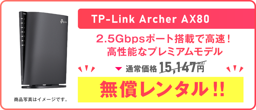 TP-Link Archer AX80 2.5Gbpsポート搭載で高速！高性能なプレミアムモデル通常価格 15,147円（税込）無償レンタル!!