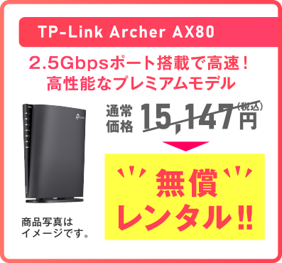 TP-Link Archer AX80 2.5Gbpsポート搭載で高速！高性能なプレミアムモデル通常価格 15,147円（税込）無償レンタル!!