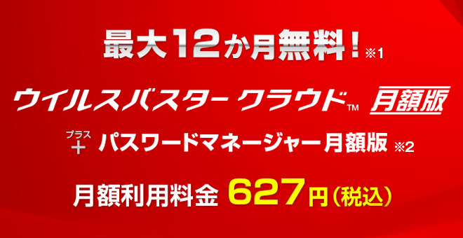 最大12か月無料! ウイルスバスター クラウド 月額版＋パスワードマネージャー 月額版 月額利用料金627円（税込）