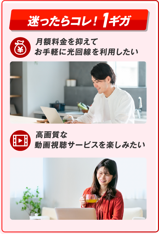 迷ったらコレ！1ギガ　月額料金を抑えてお手軽に光回線を利用したい　高画質な動画視聴サービスを楽しみたい