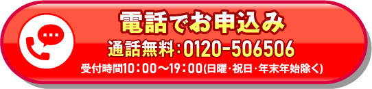 電話でお申込み 通話無料：0120-506506 受付時間10:00～19:00（日曜・祝日・年末年始除く）