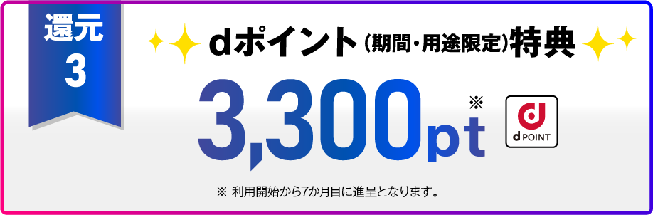 還元3 dポイント（期間・用途限定）特典 3,300pt※利用開始から7か月目に進呈となります。