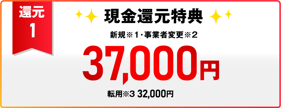 還元1 現金還元特典 新規※1・事業者変更※2 37,000円 転用※3 32,000円