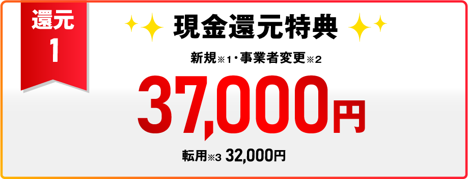 還元1 現金還元特典 新規※1・事業者変更※2 37,000円 転用※3 32,000円