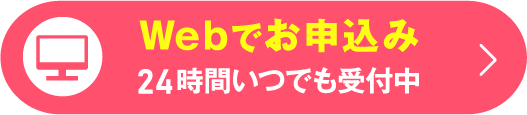 最短1分でラクラク！＼24時間いつでも受付中／Webでお申込み