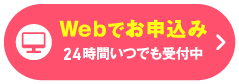 最短1分でラクラク！＼24時間いつでも受付中／Webでお申込み