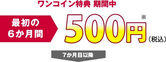 ワンコイン特典 期間中 最初の6か月間500円（税込） 7か月目以降