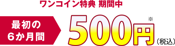 ワンコイン特典 期間中 最初の6か月間 500円（税込）※