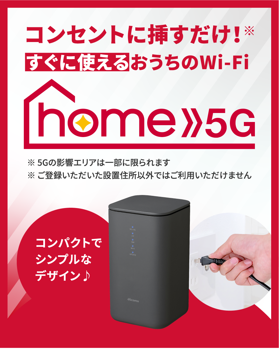 コンセントに挿すだけ※すぐに使えるおうちのWi-Fi home 5G コンパクトでシンプルなデザイン　※ 5Gの影響エリアは一部に限られます　※ ご登録いただいた設置住所以外ではご利用いただけません