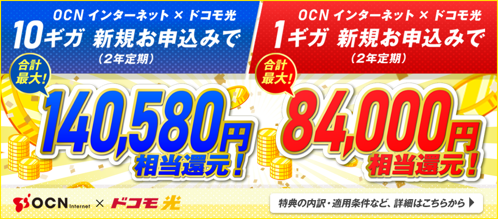 OCN インターネット × ドコモ光　10ギガ新規お申込み（2年定期）で合計最大！140,580円相当還元！OCN インターネット × ドコモ光　1ギガ新規お申込み（2年定期）で合計最大！84,000円相当還元！特典の内訳・適用条件など詳細はこちらから