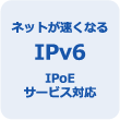 ネットが速くなる IPv6 IPoEサービス対応