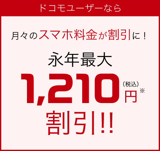 ドコモユーザーなら 月々のスマホ料金が割引に！　永年最大1,210円（税込）※割引!!
