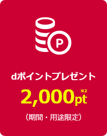 ｄポイントプレゼント※2 2,000pt（期間・用途限定）