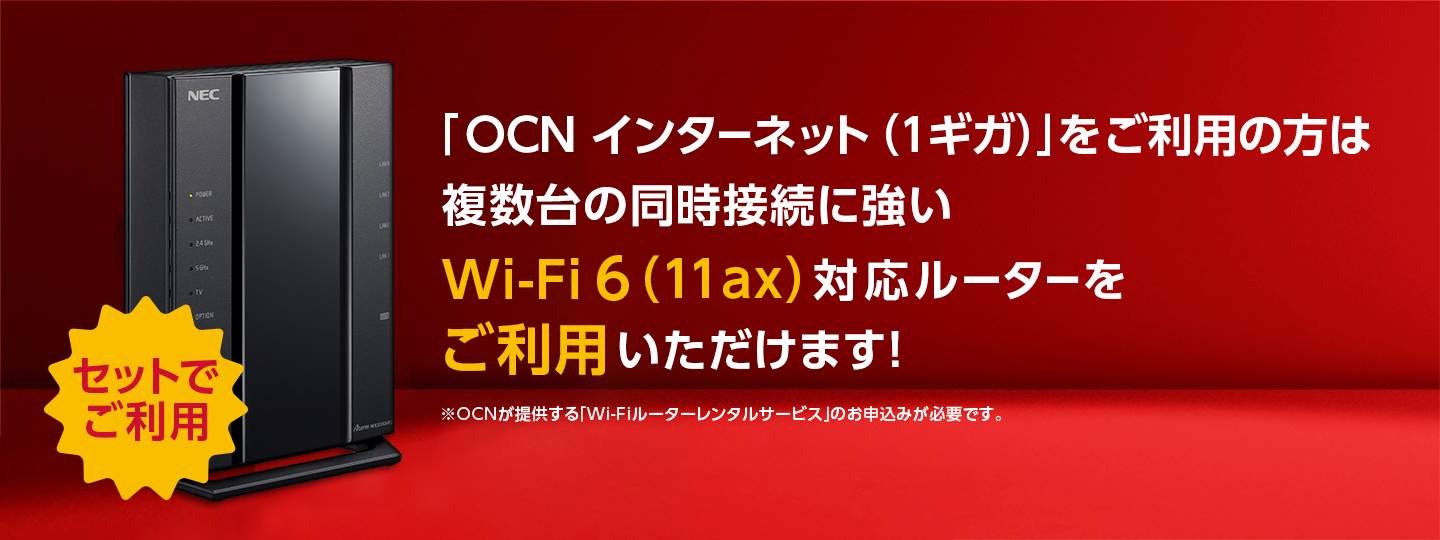 「OCN インターネット（1ギガ）」をご利用の方は複数台の同時接続に強いWi-Fi 6（11ax）対応ルーターをご利用いただけます！　※OCNが提供する「Wi-Fiルーターレンタルサービス」のお申込みが必要です。