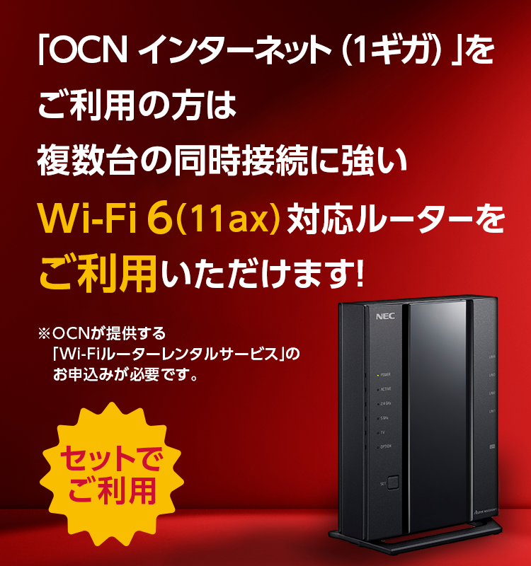 「OCN インターネット（1ギガ）」をご利用の方は複数台の同時接続に強いWi-Fi 6（11ax）対応ルーターをご利用いただけます！　※OCNが提供する「Wi-Fiルーターレンタルサービス」のお申込みが必要です。