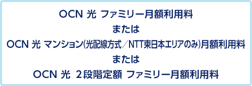 OCN 光 ファミリー月額利用料またはOCN 光 マンション（光配線方式／NTT東日本エリアのみ）月額利用料またはOCN 光 2段階定額 ファミリー月額利用料