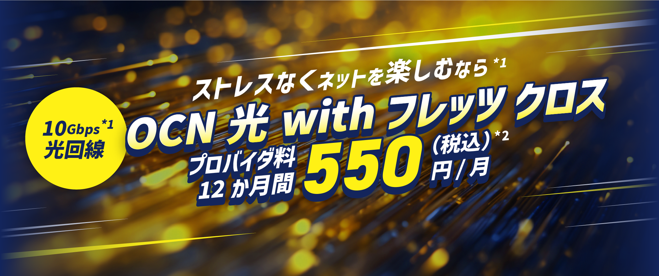 ストレスなくネットを楽しむなら*1 10Gbps*1光回線 ONC 光 with フレッツ クロス プロバイダ料12か月間550円/月（税込）*2