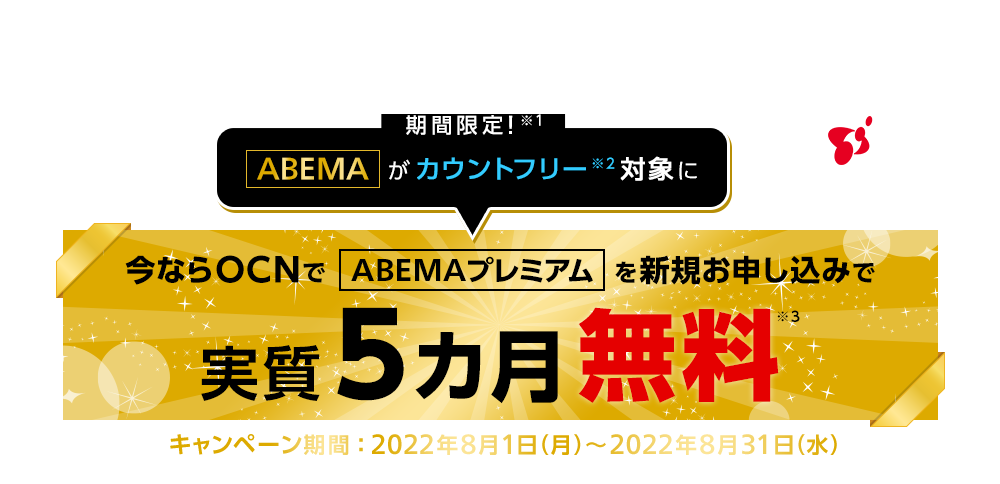 期間限定！※1「ABEMA」がカウントフリー対象に※2　今ならOCNで「ABEMAプレミアム」を新規お申し込みで実質5カ月無料※3　キャンペーン期間：2022年8月1日（月）～2022年8月31日（水）