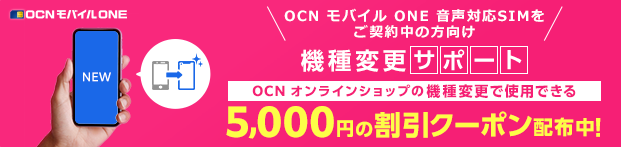 OCN モバイル ONE 音声対応SIMをご契約中の方向け　機種変更サポート　OCN オンラインショップの機種変更で使用できる5,000円の割引クーポン配布中！