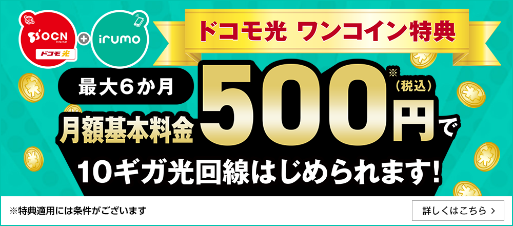 OCNドコモ光＋irumo ドコモ光 ワンコイン特典 最大6か月 月額基本料500円（税込）※で10ギガ光回線はじめられます！ ※特典適用には条件がございます 詳しくはこちら