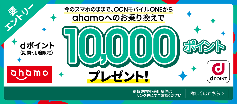今のスマホのままで、OCN モバイル ONEからahamoへのお乗り換えで dポイント（期間・用途限定）10,000ポイントプレゼント！【要エントリー】※ 特典内容・適用条件はリンク先にてご確認ください 詳しくはこちら