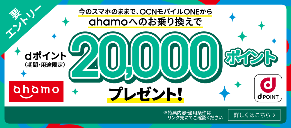 今のスマホのままで、OCN モバイル ONEからahamoへのお乗り換えで dポイント（期間・用途限定）20,000ポイントプレゼント！【要エントリー】※ 特典内容・適用条件はリンク先にてご確認ください 詳しくはこちら