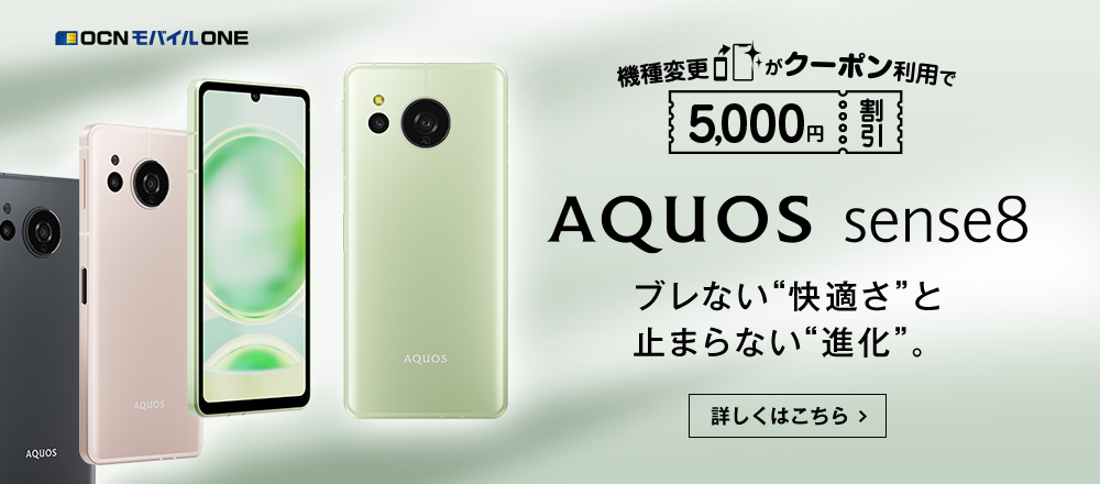 OCN モバイル ONE 機種変更がクーポン利用で5,000円割引 AQUOS sense8 ブレない”快適さ”と止まらない”進化”。 詳しくはこちら