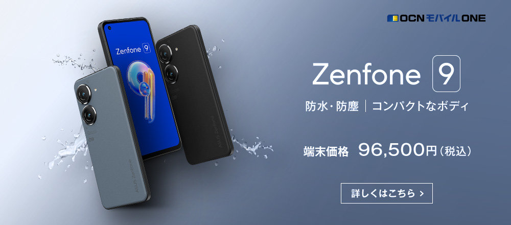OCN モバイル ONE Zenfone 9 防水・防塵 コンパクトなボディ 端末価格 96,499円（税込） 詳しくはこちら