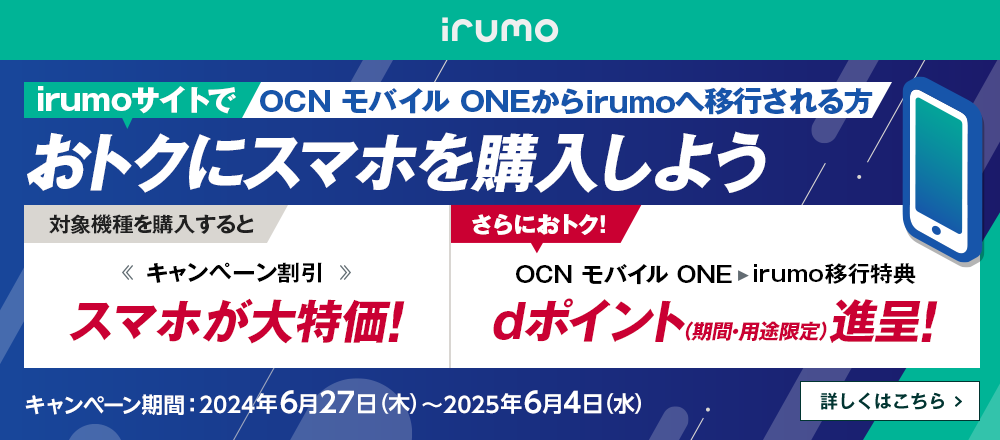 irumoサイトでOCN モバイル ONEからirumoへ移行しておトクにスマホを購入しよう！キャンペーン期間：2024年6月27日（木）～2025年6月4日（水）詳しくはこちら