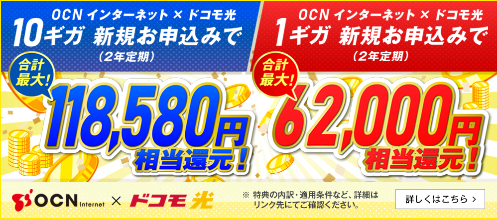 ＜OCN×ドコモ光＞新規お申込みで合計最大10ギガ【118,580円】/1ギガ【62,000円】相当還元！ ※ 特典の内訳・適用条件など、詳細はリンク先にてご確認ください。 詳しくはこちら