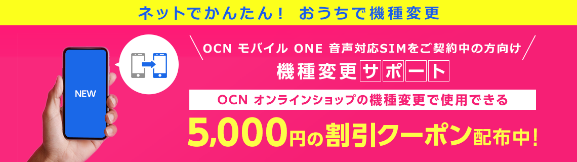 ネットでかんたん！ おうちで機種変更　OCN モバイル ONE 音声対応SIMをご契約中の方向け　機種変更サポート　OCN オンラインショップの機種変更で使用できる5,000円の割引クーポン配布中！