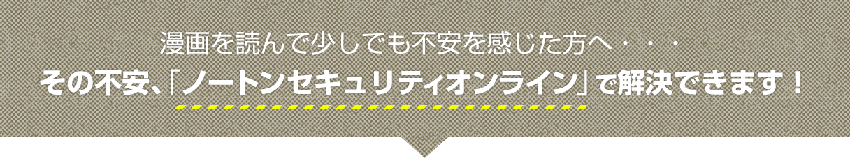 マンガを読んで少しでも不安を感じた方へ…その不安、「ノートンセキュリティオンラインが解決できます！」