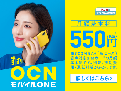 ずばりOCN モバイル ONE 月額基本料550円（税込）※500MB/月（新コース）音声対応SIMカードの月額基本料です。別途初期費用・通話料等がかかります。 詳しくはこちら