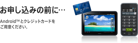 お申し込みの前に・・・ Androidとクレジットカードをご用意ください。