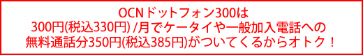 OCNドットフォン300は300円(税込330円)/月でケータイや一般加入電話への無料通話分350円(税込385円)がついてくるからおトク!