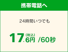 【携帯電話へ】 NTTドコモへ通話した場合、24時間いつでも 17.6円（税込）/60秒